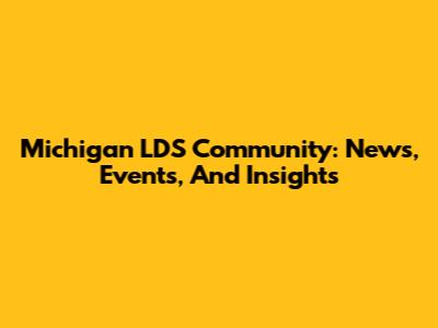 Michigan LDS Community: News, Events, And Insights