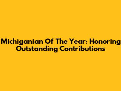 Michiganian Of The Year: Honoring Outstanding Contributions
