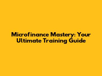 Microfinance Mastery: Your Ultimate Training Guide