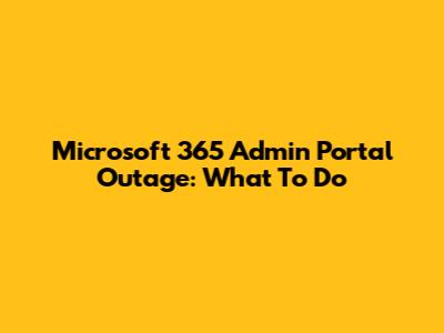 Microsoft 365 Admin Portal Outage: What To Do