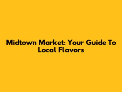 Midtown Market: Your Guide To Local Flavors