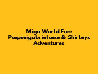 Miga World Fun: Psepseigabrielsese & Shirley's Adventures