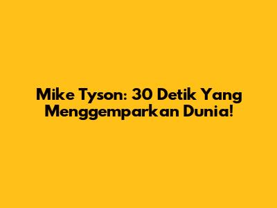 Mike Tyson: 30 Detik Yang Menggemparkan Dunia!