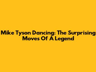 Mike Tyson Dancing: The Surprising Moves Of A Legend