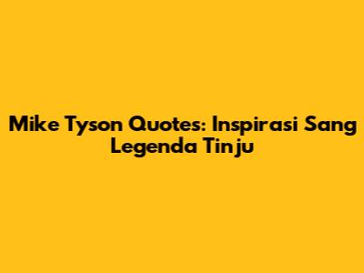 Mike Tyson Quotes: Inspirasi Sang Legenda Tinju
