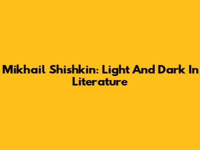 Mikhail Shishkin: Light And Dark In Literature