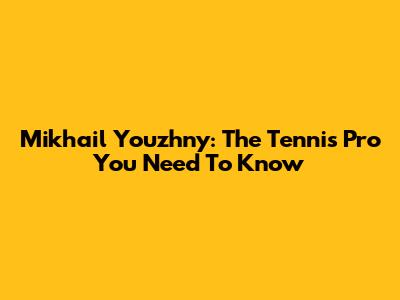 Mikhail Youzhny: The Tennis Pro You Need To Know