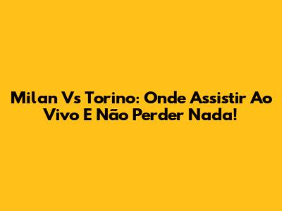 Milan Vs Torino: Onde Assistir Ao Vivo E Não Perder Nada!