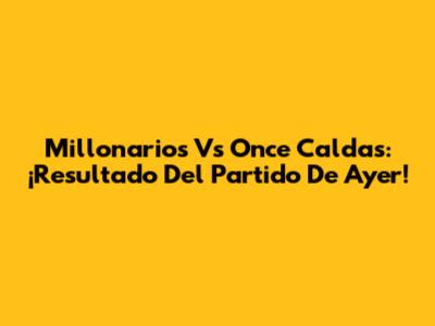 Millonarios Vs Once Caldas: ¡Resultado Del Partido De Ayer!