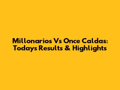 Millonarios Vs Once Caldas: Today's Results & Highlights