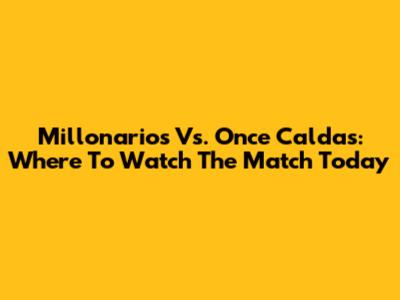 Millonarios Vs. Once Caldas: Where To Watch The Match Today