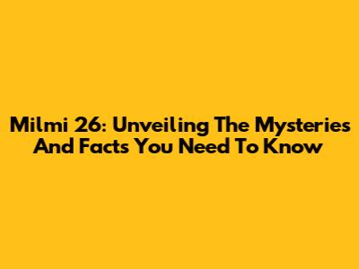 Milmi 26: Unveiling The Mysteries And Facts You Need To Know