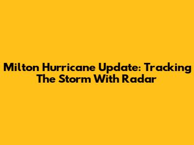 Milton Hurricane Update: Tracking The Storm With Radar
