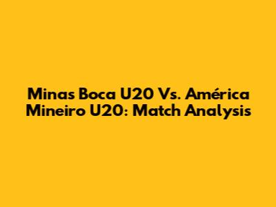 Minas Boca U20 Vs. América Mineiro U20: Match Analysis
