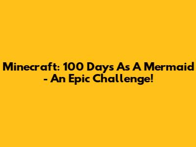 Minecraft: 100 Days As A Mermaid - An Epic Challenge!