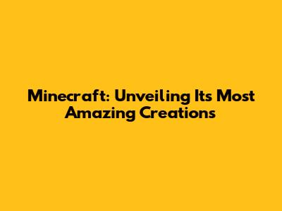 Minecraft: Unveiling Its Most Amazing Creations