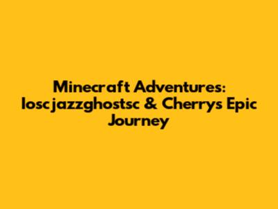 Minecraft Adventures: Ioscjazzghostsc & Cherry's Epic Journey