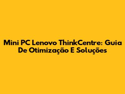 Mini PC Lenovo ThinkCentre: Guia De Otimização E Soluções