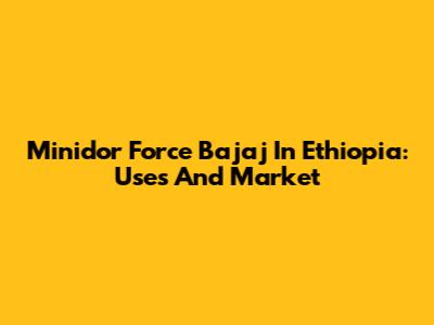 Minidor Force Bajaj In Ethiopia: Uses And Market