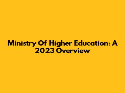 Ministry Of Higher Education: A 2023 Overview