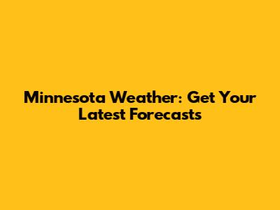 Minnesota Weather: Get Your Latest Forecasts