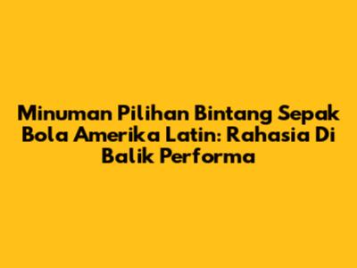 Minuman Pilihan Bintang Sepak Bola Amerika Latin: Rahasia Di Balik Performa