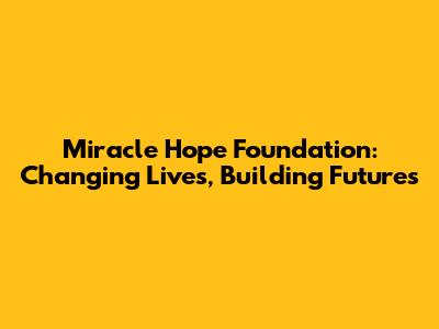 Miracle Hope Foundation: Changing Lives, Building Futures