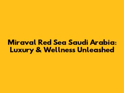 Miraval Red Sea Saudi Arabia: Luxury & Wellness Unleashed