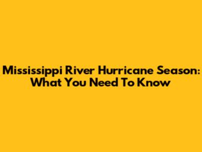 Mississippi River Hurricane Season: What You Need To Know