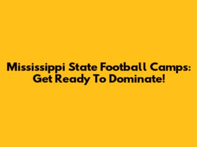Mississippi State Football Camps: Get Ready To Dominate!