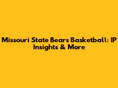 Missouri State Bears Basketball: IP Insights & More