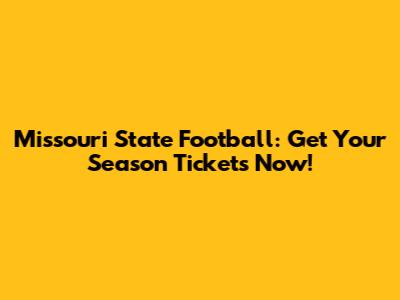 Missouri State Football: Get Your Season Tickets Now!