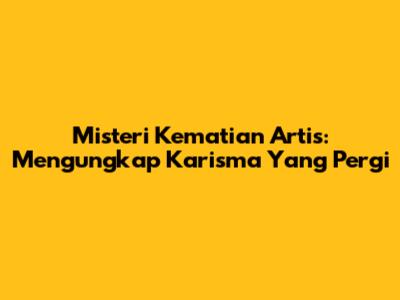 Misteri Kematian Artis: Mengungkap Karisma Yang Pergi