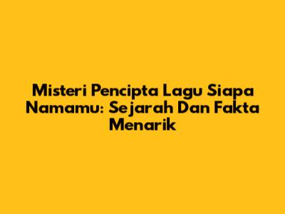 Misteri Pencipta Lagu 'Siapa Namamu': Sejarah Dan Fakta Menarik