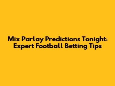Mix Parlay Predictions Tonight: Expert Football Betting Tips