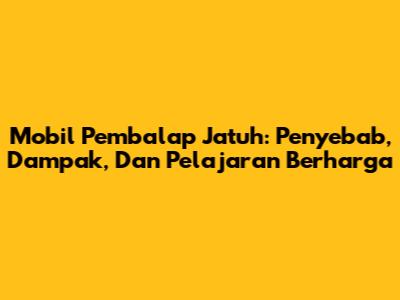 Mobil Pembalap Jatuh: Penyebab, Dampak, Dan Pelajaran Berharga