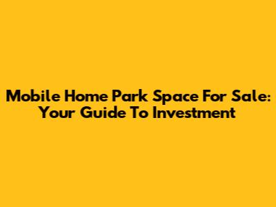 Mobile Home Park Space For Sale: Your Guide To Investment