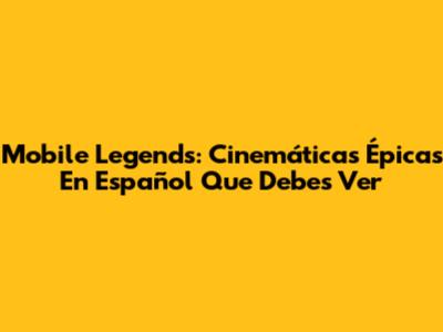 Mobile Legends: Cinemáticas Épicas En Español Que Debes Ver