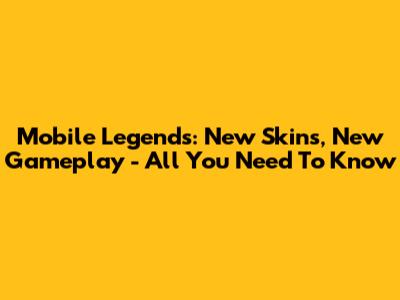 Mobile Legends: New Skins, New Gameplay - All You Need To Know