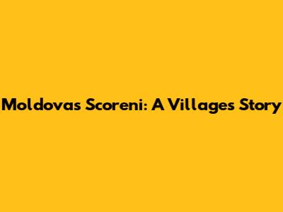 Moldova's Scoreni: A Village's Story