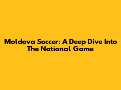 Moldova Soccer: A Deep Dive Into The National Game