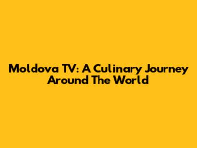 Moldova TV: A Culinary Journey Around The World