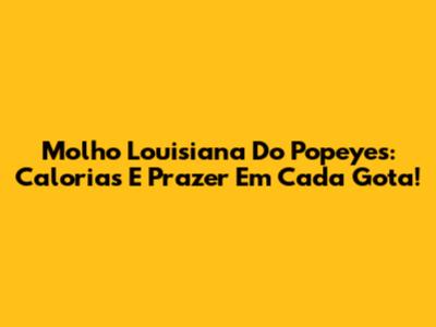Molho Louisiana Do Popeyes: Calorias E Prazer Em Cada Gota!