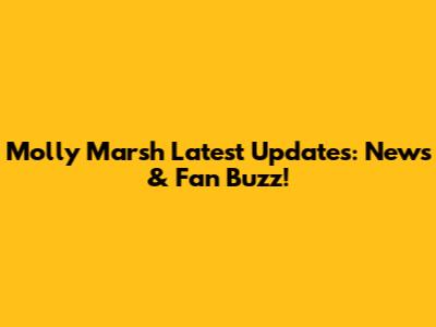 Molly Marsh Latest Updates: News & Fan Buzz!