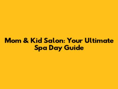 Mom & Kid Salon: Your Ultimate Spa Day Guide