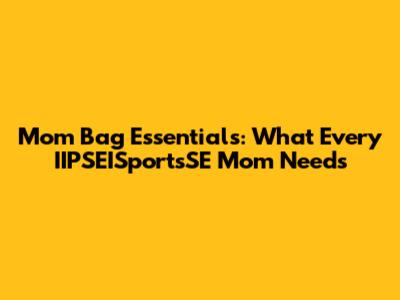 Mom Bag Essentials: What Every IIPSEISportsSE Mom Needs
