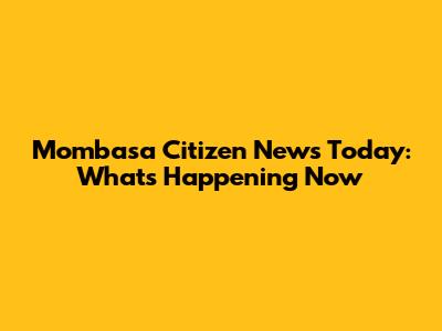 Mombasa Citizen News Today: What's Happening Now