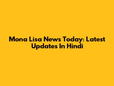Mona Lisa News Today: Latest Updates In Hindi