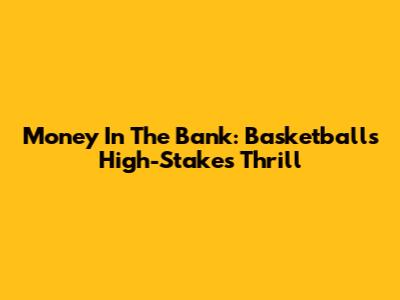 Money In The Bank: Basketball's High-Stakes Thrill