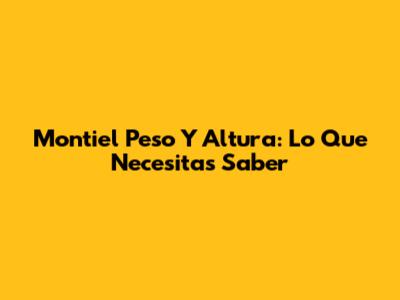Montiel Peso Y Altura: Lo Que Necesitas Saber